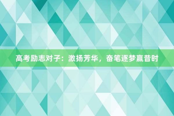高考励志对子：激扬芳华，奋笔逐梦赢昔时