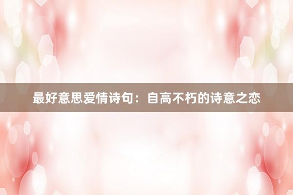 最好意思爱情诗句：自高不朽的诗意之恋